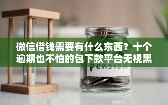 微信借钱需要有什么东西？十个逾期也不怕的包下款平台无视黑白