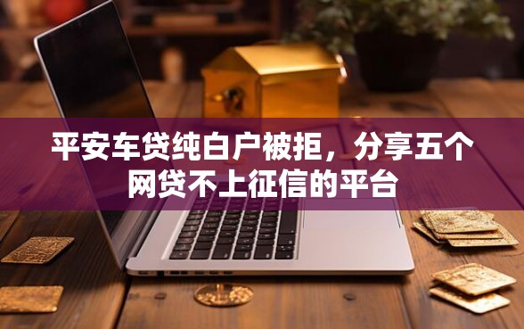 平安车贷纯白户被拒，分享五个网贷不上征信的平台