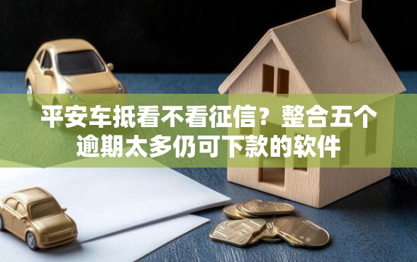 平安车抵看不看征信？整合五个逾期太多仍可下款的软件
