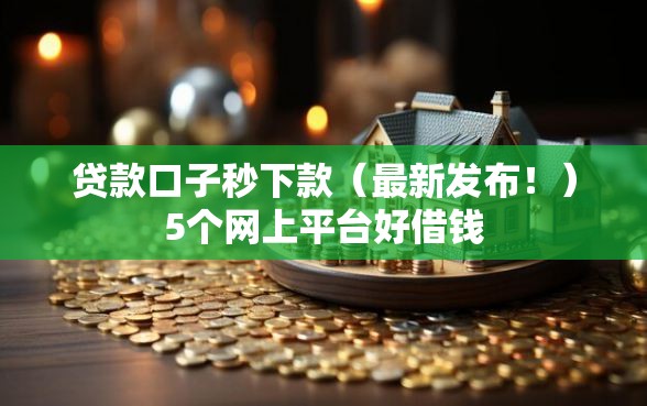 贷款口子秒下款（最新发布！）5个网上平台好借钱
