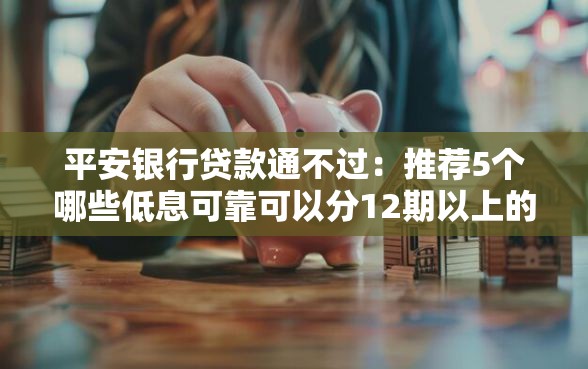 平安银行贷款通不过：推荐5个哪些低息可靠可以分12期以上的借款平台