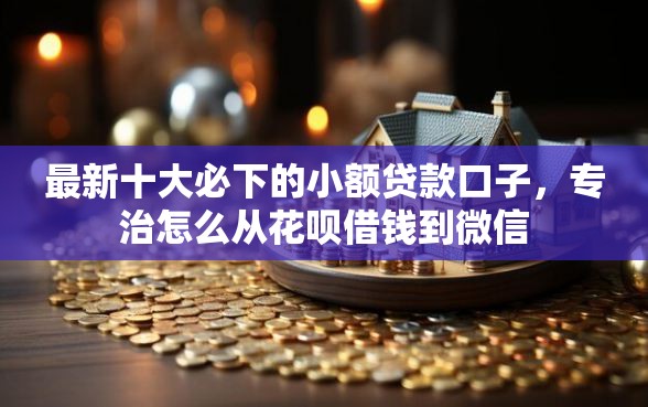 最新十大必下的小额贷款口子，专治怎么从花呗借钱到微信