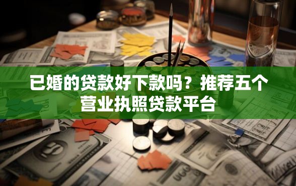 已婚的贷款好下款吗？推荐五个营业执照贷款平台