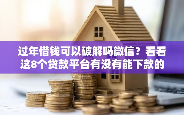 过年借钱可以破解吗微信？看看这8个贷款平台有没有能下款的