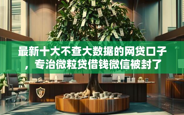 最新十大不查大数据的网贷口子，专治微粒贷借钱微信被封了