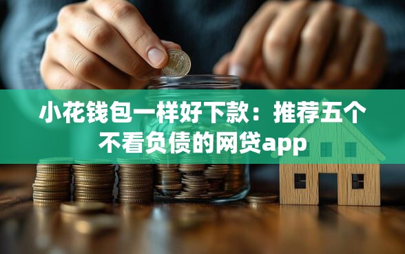 小花钱包一样好下款：推荐五个不看负债的网贷app