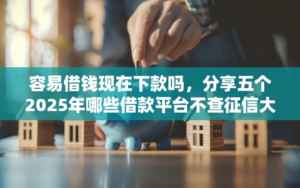 容易借钱现在下款吗，分享五个2025年哪些借款平台不查征信大数据