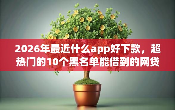 2026年最近什么app好下款，超热门的10个黑名单能借到的网贷平台推荐
