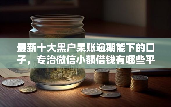 最新十大黑户呆账逾期能下的口子，专治微信小额借钱有哪些平台
