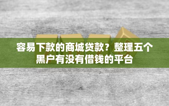容易下款的商城贷款？整理五个黑户有没有借钱的平台
