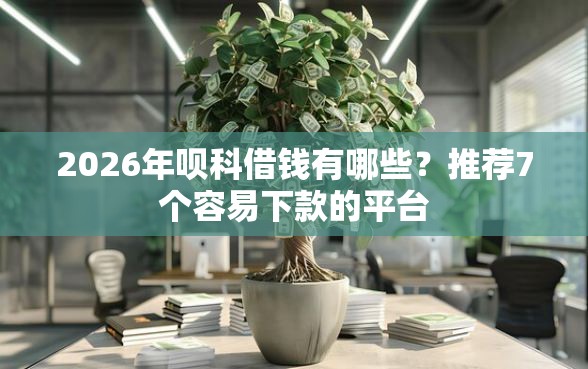 2026年呗科借钱有哪些？推荐7个容易下款的平台