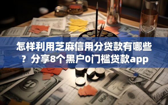 怎样利用芝麻信用分贷款有哪些？分享8个黑户0门槛贷款app