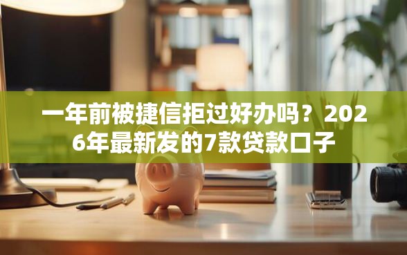 一年前被捷信拒过好办吗?2026年最新发的7款贷款口子 一年前被捷信拒过好办吗?2026年最新发的7款贷款口子