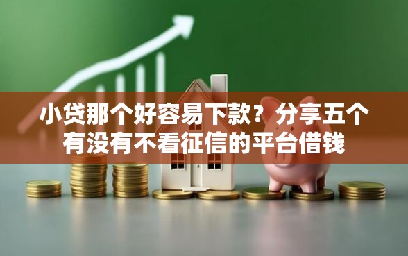 小贷那个好容易下款？分享五个有没有不看征信的平台借钱