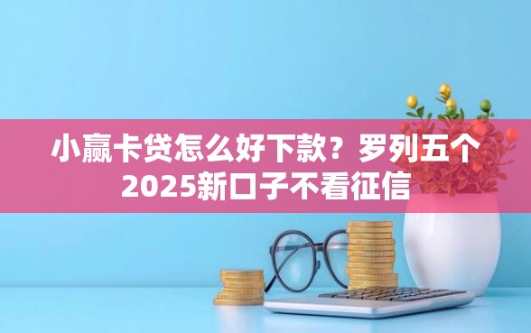 小赢卡贷怎么好下款？罗列五个2025新口子不看征信