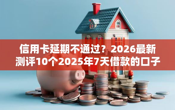 信用卡延期不通过？2026最新测评10个2025年7天借款的口子秒到的