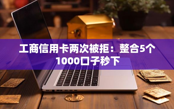 工商信用卡两次被拒：整合5个1000口子秒下