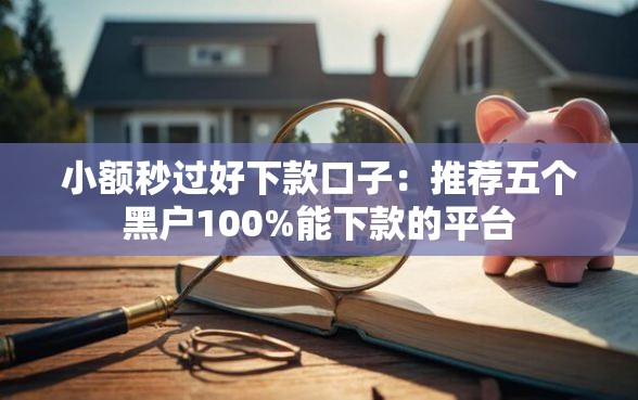 小额秒过好下款口子：推荐五个黑户100%能下款的平台