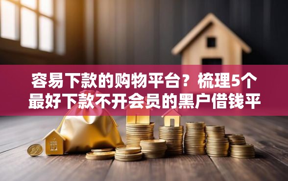容易下款的购物平台？梳理5个最好下款不开会员的黑户借钱平台