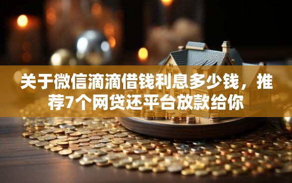 关于微信滴滴借钱利息多少钱，推荐7个网贷还平台放款给你