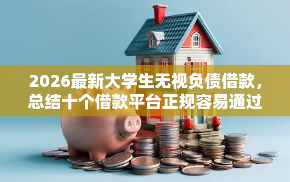2026最新大学生无视负债借款，总结十个借款平台正规容易通过！