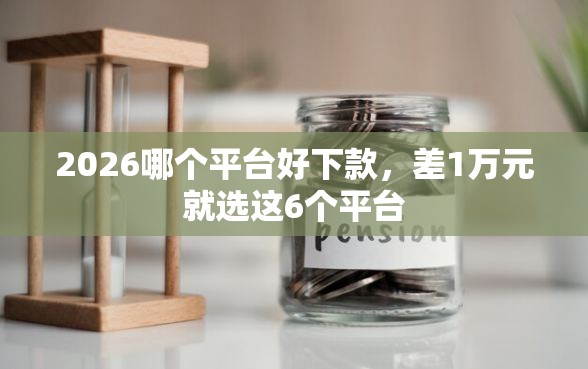 2026哪个平台好下款，差1万元就选这6个平台