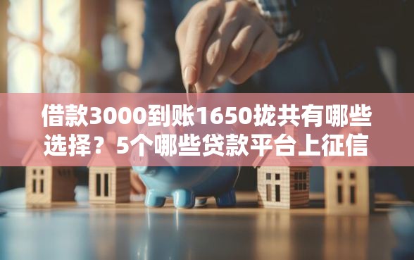 借款3000到账1650拢共有哪些选择？5个哪些贷款平台上征信详解