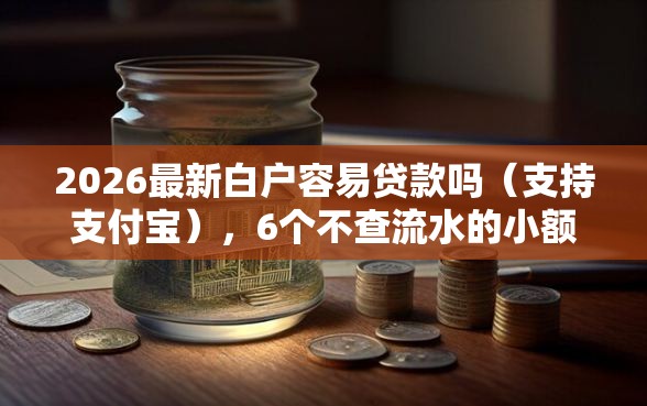 2026最新白户容易贷款吗（支持支付宝），6个不查流水的小额度贷款平台无私分享