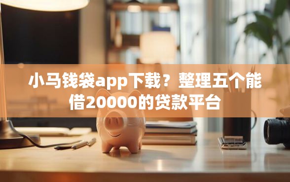 小马钱袋app下载？整理五个能借20000的贷款平台