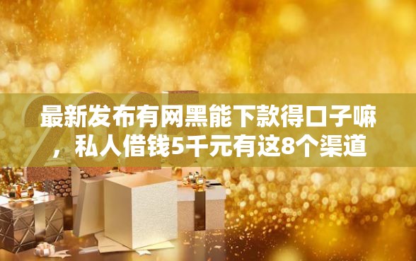 最新发布有网黑能下款得口子嘛，私人借钱5千元有这8个渠道