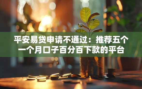 平安易贷申请不通过：推荐五个一个月口子百分百下款的平台