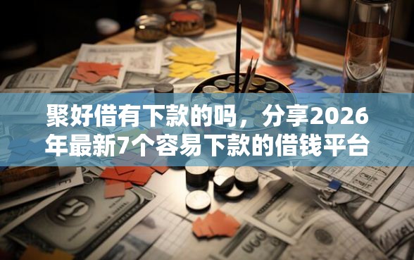 聚好借有下款的吗，分享2026年最新7个容易下款的借钱平台
