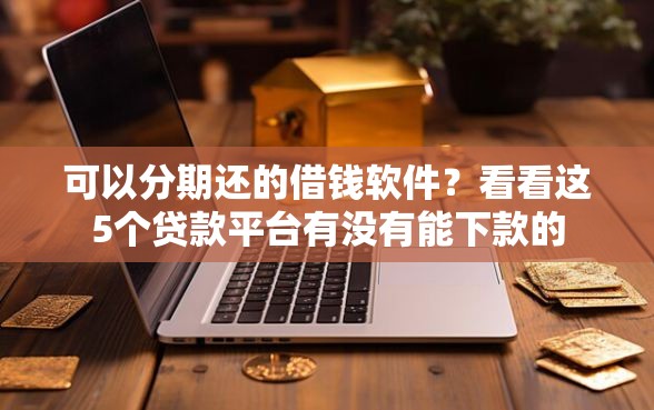 可以分期还的借钱软件？看看这5个贷款平台有没有能下款的
