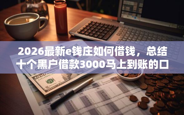 2026最新e钱庄如何借钱，总结十个黑户借款3000马上到账的口子！