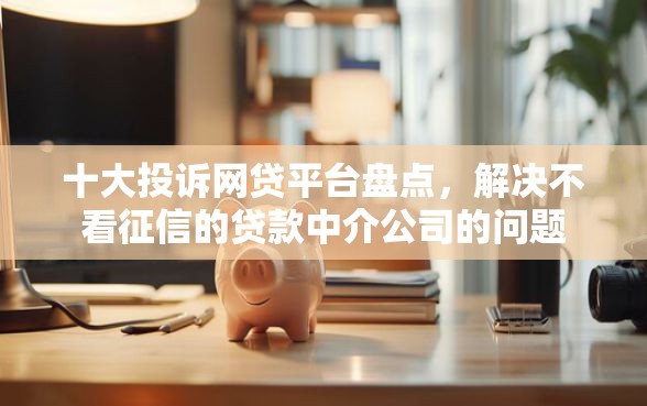 十大投诉网贷平台盘点，解决不看征信的贷款中介公司的问题