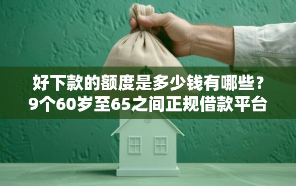 好下款的额度是多少钱有哪些？9个60岁至65之间正规借款平台推荐给你