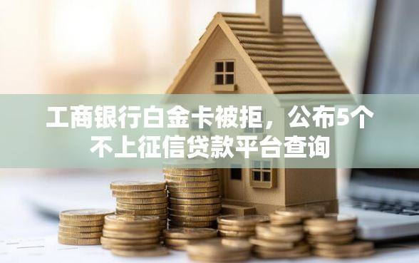 工商银行白金卡被拒，公布5个不上征信贷款平台查询