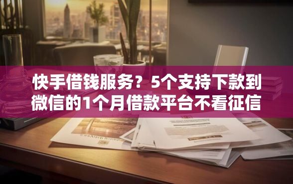 快手借钱服务？5个支持下款到微信的1个月借款平台不看征信