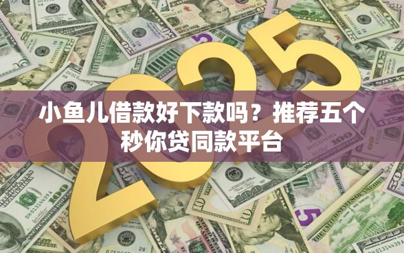 小鱼儿借款好下款吗？推荐五个秒你贷同款平台