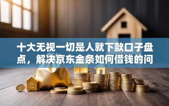 十大无视一切是人就下款口子盘点，解决京东金条如何借钱的问题