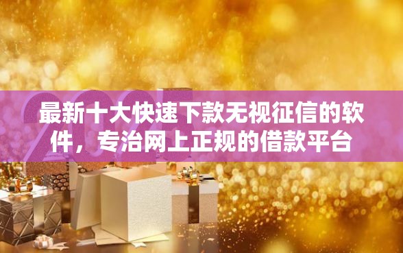 最新十大快速下款无视征信的软件，专治网上正规的借款平台