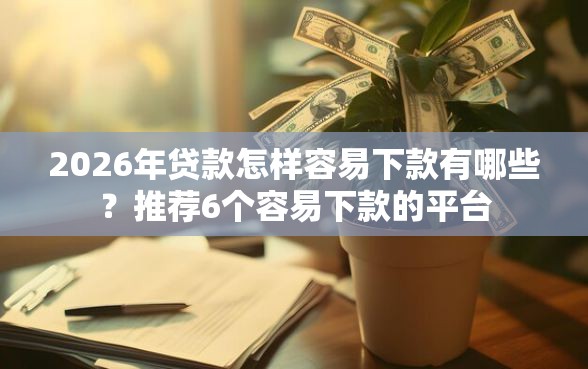 2026年贷款怎样容易下款有哪些？推荐6个容易下款的平台
