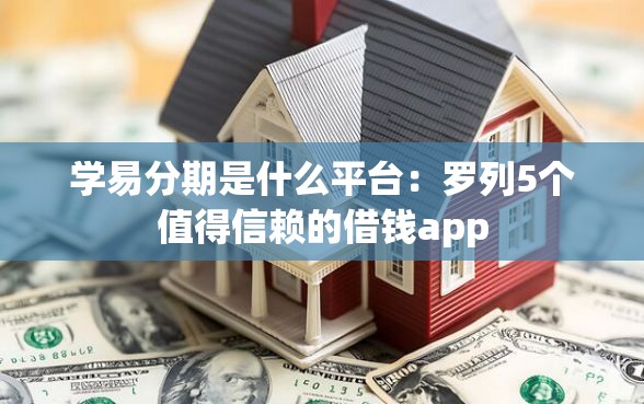 学易分期是什么平台：罗列5个值得信赖的借钱app