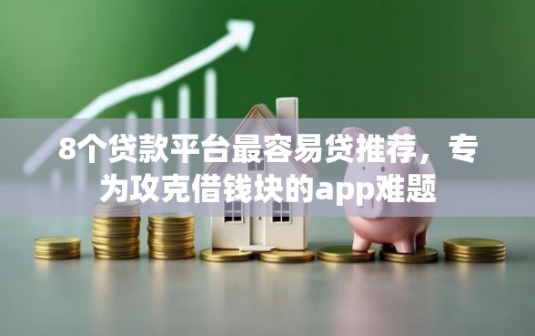 8个贷款平台最容易贷推荐,专为攻克借钱块的app难题 8个贷款平台最容易贷推荐,专为攻克借钱块的app难题