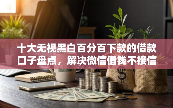 十大无视黑白百分百下款的借款口子盘点,解决微信借钱不接信息的人的问题 十大无视黑白百分百下款的借款口子盘点,解决微信借钱不接信息的人的问题