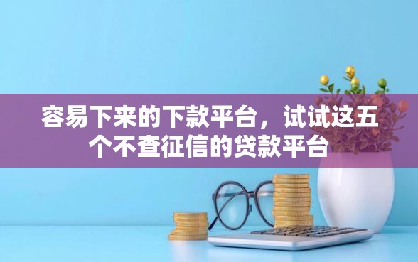 容易下来的下款平台，试试这五个不查征信的贷款平台
