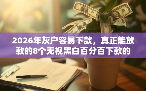 2026年灰户容易下款,真正能放款的8个无视黑白百分百下款的借款软件推荐 2026年灰户容易下款,真正能放款的8个无视黑白百分百下款的借款软件推荐