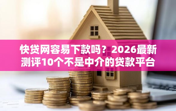 快贷网容易下款吗？2026最新测评10个不是中介的贷款平台