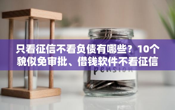 只看征信不看负债有哪些？10个貌似免审批、借钱软件不看征信的容易下款的合集
