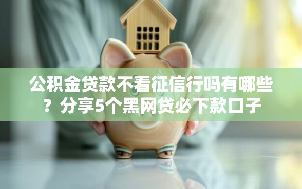 公积金贷款不看征信行吗有哪些？分享5个黑网贷必下款口子